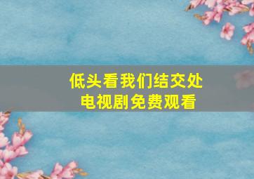 低头看我们结交处 电视剧免费观看